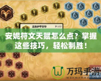 安妮符文天賦怎么點(diǎn)？掌握這些技巧，輕松制勝！