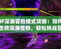 DNF深淵冒險(xiǎn)模式攻略：如何高效擊敗深淵怪物，輕松挑戰(zhàn)冒險(xiǎn)之路！