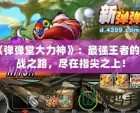 《彈彈堂大力神》：最強(qiáng)王者的挑戰(zhàn)之路，盡在指尖之上！
