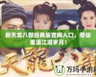 新天龍八部經(jīng)典版官網(wǎng)入口，帶你重溫江湖歲月！