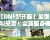 【DNF新開服】最強(qiáng)福利來襲！全新服務(wù)器等你挑戰(zhàn)，踏上你的冒險(xiǎn)之路！