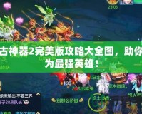 上古神器2完美版攻略大全圖，助你成為最強(qiáng)英雄！