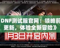 《DNF測(cè)試服官網(wǎng)：領(lǐng)略前沿更新，體驗(yàn)全新冒險(xiǎn)》