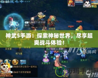 神武5手游：探索神秘世界，盡享超爽戰(zhàn)斗體驗！
