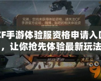 CF手游體驗服資格申請入口，讓你搶先體驗最新玩法