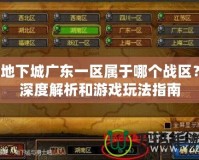 地下城廣東一區(qū)屬于哪個(gè)戰(zhàn)區(qū)？深度解析和游戲玩法指南