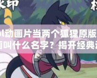 lol動畫片當兩個狐貍原版動畫叫什么名字？揭開經(jīng)典動畫背后的神秘面紗！