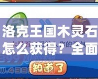 洛克王國木靈石怎么獲得？全面攻略與獲取方式揭秘！