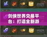 劍俠世界交易平臺(tái)：打造全新游戲交易生態(tài)，暢享便捷與安全