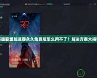 英雄聯(lián)盟加速器永久免費(fèi)版怎么用不了？解決方案大揭秘