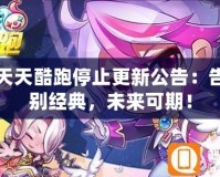 天天酷跑停止更新公告：告別經(jīng)典，未來(lái)可期！