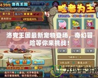 洛克王國(guó)最新寵物登場(chǎng)，奇幻冒險(xiǎn)等你來(lái)挑戰(zhàn)！