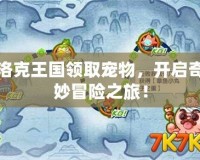 洛克王國(guó)領(lǐng)取寵物，開(kāi)啟奇妙冒險(xiǎn)之旅！