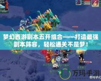 夢幻西游副本五開組合——打造最強副本陣容，輕松通關(guān)不是夢！