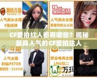 CF愛(ài)拍紅人都有哪些？揭秘最具人氣的CF愛(ài)拍達(dá)人