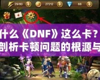 為什么《DNF》這么卡？深度剖析卡頓問題的根源與解決方案