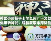 神武小貝新手卡怎么用？一文教你玩轉(zhuǎn)神武，輕松獲取豐厚獎(jiǎng)勵(lì)！