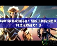 《我叫MT手游攻略陣容：輕松玩轉(zhuǎn)高效團隊組合，打造無敵戰(zhàn)力！》