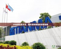 CF全屏設(shè)置方法，提升游戲體驗(yàn)的終極指南