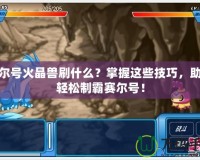 賽爾號火晶獸刷什么？掌握這些技巧，助你輕松制霸賽爾號！