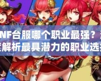 DNF臺(tái)服哪個(gè)職業(yè)最強(qiáng)？深度解析最具潛力的職業(yè)選擇