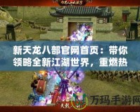 新天龍八部官網(wǎng)首頁：帶你領(lǐng)略全新江湖世界，重燃熱血夢想！