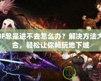 DNF總是進(jìn)不去怎么辦？解決方法大集合，輕松讓你暢玩地下城