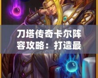 刀塔傳奇卡爾陣容攻略：打造最強卡爾陣容，輕松碾壓敵人！