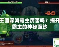 洛克王國深海霸主厲害嗎？揭開深海霸主的神秘面紗