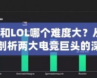 Dota和LOL哪個難度大？從不同維度剖析兩大電競巨頭的深度與挑戰(zhàn)