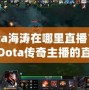 Dota海濤在哪里直播？揭開Dota傳奇主播的直播世界