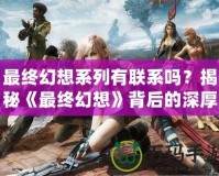 最終幻想系列有聯(lián)系嗎？揭秘《最終幻想》背后的深厚聯(lián)系與精彩世界