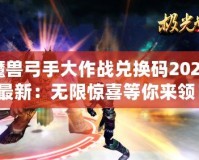 魔獸弓手大作戰(zhàn)兌換碼2024最新：無限驚喜等你來領(lǐng)！