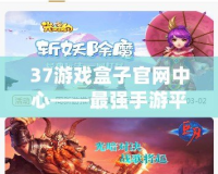 37游戲盒子官網中心——最強手游平臺，游戲體驗新紀元