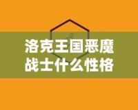 洛克王國惡魔戰(zhàn)士什么性格好？深度解析助你戰(zhàn)力提升