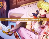 DNF武神PK極限連招順序詳解，讓你成為格斗之王！