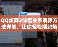 QQ炫舞2伴侶關(guān)系解除方法詳解，讓你輕松擺脫煩惱