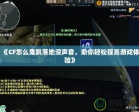 《CF怎么鬼跳落地沒聲音，助你輕松提高游戲體驗》