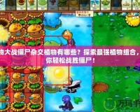 植物大戰(zhàn)僵尸雜交植物有哪些？探索最強(qiáng)植物組合，助你輕松戰(zhàn)勝僵尸！