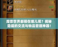 魔獸世界郵箱在哪兒呢？揭秘隱藏的交流與物品管理神器！