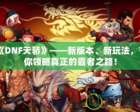 《DNF天驕》——新版本、新玩法，帶你領略真正的霸者之路！