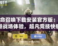 使命召喚下載安裝官方版：全新戰(zhàn)場(chǎng)體驗(yàn)，超凡競(jìng)技快感！