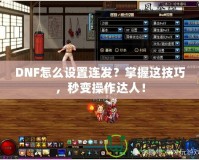 DNF怎么設(shè)置連發(fā)？掌握這技巧，秒變操作達(dá)人！