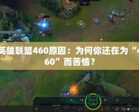英雄聯(lián)盟460原因：為何你還在為“460”而苦惱？