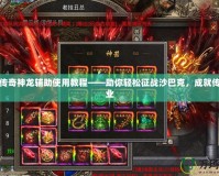 熱血傳奇神龍輔助使用教程——助你輕松征戰(zhàn)沙巴克，成就傳奇霸業(yè)
