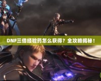 DNF三倍經(jīng)驗藥怎么獲得？全攻略揭秘！