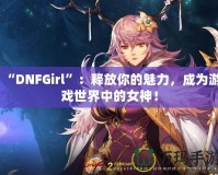 “DNFGirl”：釋放你的魅力，成為游戲世界中的女神！