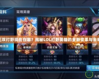 LOL無(wú)雙打野現(xiàn)在在哪？揭秘LOL打野英雄的全新變革與未來(lái)趨勢(shì)