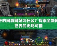 新開的網(wǎng)游網(wǎng)站叫什么？探索全新網(wǎng)游世界的無盡可能