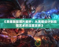 《英雄聯(lián)盟圖片解析：從英雄設計到視覺藝術的深度賞析》